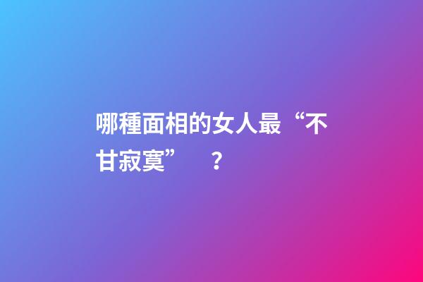 哪種面相的女人最“不甘寂寞”？